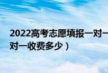 2022高考志愿填報(bào)一對一服務(wù)價(jià)錢（2022高考志愿填報(bào)一對一收費(fèi)多少）