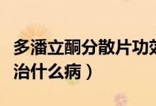 多潘立酮分散片功效與作用（多潘立酮分散片治什么?。?class=
