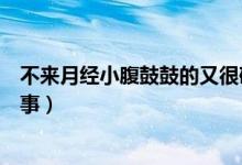 不來(lái)月經(jīng)小腹鼓鼓的又很硬（小腹很硬很鼓月經(jīng)不來(lái)怎么回事）