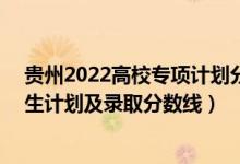 貴州2022高校專(zhuān)項(xiàng)計(jì)劃分?jǐn)?shù)線（2022年985大學(xué)在貴州招生計(jì)劃及錄取分?jǐn)?shù)線）