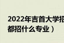 2022年吉首大學(xué)招生計劃及招生人數(shù)（各省都招什么專業(yè)）