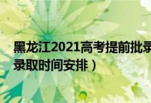 黑龍江2021高考提前批錄取規(guī)則（2022黑龍江高考提前批錄取時(shí)間安排）
