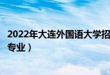 2022年大連外國(guó)語(yǔ)大學(xué)招生計(jì)劃及招生人數(shù)（各省都招什么專(zhuān)業(yè)）