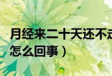 月經(jīng)來二十天還不走（來例假二十天了都不走怎么回事）
