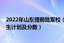 2022年山東提前批軍校（2022年全國(guó)提前批大學(xué)在山東招生計(jì)劃及分?jǐn)?shù)）