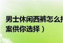 男士休閑西褲怎么搭（六種時(shí)髦有品的搭配方案供你選擇）