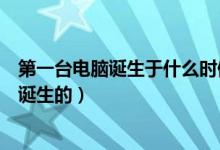 第一臺(tái)電腦誕生于什么時(shí)候（世界上第一臺(tái)電腦是什么時(shí)候誕生的）