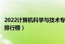 2022計算機(jī)科學(xué)與技術(shù)專業(yè)大學(xué)最新排名名單（最好的院校排行榜）