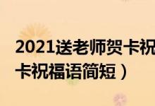 2021送老師賀卡祝福語簡(jiǎn)短（2021送老師賀卡祝福語簡(jiǎn)短）