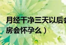 月經(jīng)干凈三天以后會懷孕嗎（月經(jīng)干凈三天同房會懷孕么）