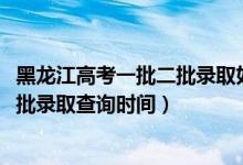 黑龍江高考一批二批錄取如何檢索（黑龍江2022高考本科二批錄取查詢時(shí)間）