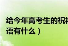 給今年高考生的祝福語(yǔ)（給今年高考生的祝福語(yǔ)有什么）