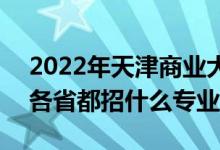 2022年天津商業(yè)大學(xué)招生計劃及招生人數(shù)（各省都招什么專業(yè)）
