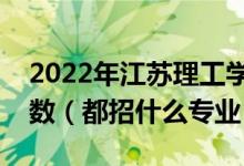 2022年江蘇理工學(xué)院各省招生計劃及招生人數(shù)（都招什么專業(yè)）