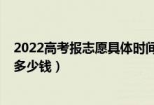 2022高考報(bào)志愿具體時(shí)間安排（2022高考報(bào)志愿機(jī)構(gòu)一般多少錢(qián)）