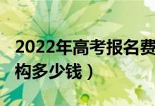 2022年高考報名費用多少（2022高考報考機構(gòu)多少錢）