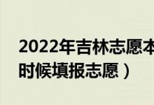2022年吉林志愿本科提前批填報(bào)時間（什么時候填報(bào)志愿）