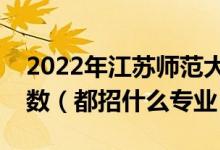 2022年江蘇師范大學(xué)各省招生計(jì)劃及招生人數(shù)（都招什么專業(yè)）