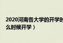 2020河南各大學(xué)的開學(xué)時(shí)間（2020年河南下半年各大學(xué)什么時(shí)候開學(xué)）