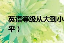英語等級(jí)從大到小劃分（英語10級(jí)是什么水平）