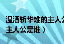 溫酒斬華雄的主人公是關羽嗎（溫酒斬華雄的主人公是誰）