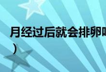 月經(jīng)過(guò)后就會(huì)排卵嗎（月經(jīng)過(guò)后會(huì)馬上排卵嗎）