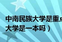 中南民族大學(xué)是重點大學(xué)還是一本（中南民族大學(xué)是一本嗎）