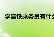 學(xué)高鐵乘務(wù)員有什么要求（需要什么條件）