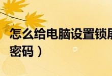 怎么給電腦設置鎖屏密碼（如何設置電腦鎖屏密碼）
