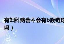 有婦科病會不會有b族鏈球菌（B族鏈球菌容易造成婦科疾病嗎）