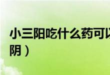 小三陽吃什么藥可以修復(fù)（小三陽吃什么能轉(zhuǎn)陰）