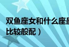 雙魚座女和什么座最配（哪個(gè)星座和雙魚座女比較般配）