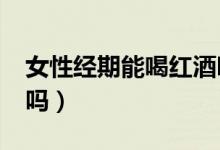 女性經期能喝紅酒嗎?（女人月經期能喝紅酒嗎）