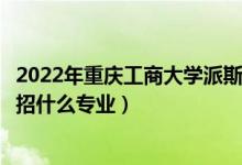 2022年重慶工商大學派斯學院招生計劃及招生人數(shù)（各省都招什么專業(yè)）