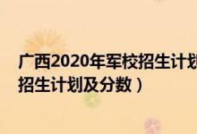 廣西2020年軍校招生計(jì)劃（2022年全國提前批軍校在廣西招生計(jì)劃及分?jǐn)?shù)）