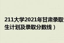 211大學2021年甘肅錄取分數(shù)線（2022年211大學在甘肅招生計劃及錄取分數(shù)線）