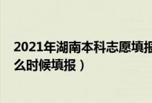 2021年湖南本科志愿填報(bào)時(shí)間（2022高考湖南本科志愿什么時(shí)候填報(bào)）