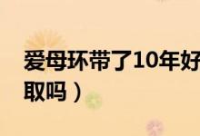 愛母環(huán)帶了10年好取嗎（愛母環(huán)帶了15年好取嗎）