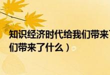 知識(shí)經(jīng)濟(jì)時(shí)代給我們帶來(lái)了什么（什么是知識(shí)經(jīng)濟(jì)時(shí)代給我們帶來(lái)了什么）