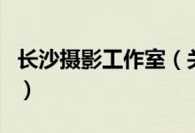 長沙攝影工作室（關于長沙攝影工作室的介紹）