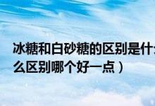 冰糖和白砂糖的區(qū)別是什么哪個好一點（冰糖和白砂糖有什么區(qū)別哪個好一點）