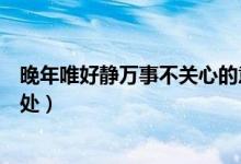晚年唯好靜萬事不關心的意思（晚年唯好靜萬事不關心的出處）