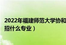 2022年福建師范大學(xué)協(xié)和學(xué)院招生計(jì)劃及招生人數(shù)（各省都招什么專業(yè)）