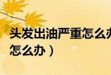 頭發(fā)出油嚴重怎么辦用什么藥（頭發(fā)出油嚴重怎么辦）