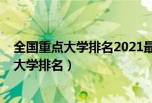 全國(guó)重點(diǎn)大學(xué)排名2021最新排名前十（2022最新全國(guó)重點(diǎn)大學(xué)排名）