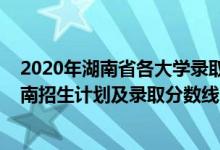 2020年湖南省各大學錄取分數線（2022年雙一流大學在湖南招生計劃及錄取分數線）