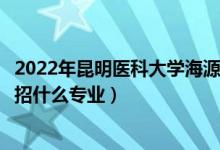 2022年昆明醫(yī)科大學海源學院招生計劃及招生人數(shù)（各省都招什么專業(yè)）