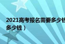 2021高考報(bào)名需要多少錢（2022高考志愿填報(bào)一對(duì)一咨詢多少錢）