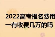 2022高考報(bào)名費(fèi)用（2022高考志愿填報(bào)一對(duì)一有收費(fèi)幾萬的嗎）