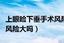 上眼瞼下垂手術(shù)風險大不大（上眼瞼下垂手術(shù)風險大嗎）